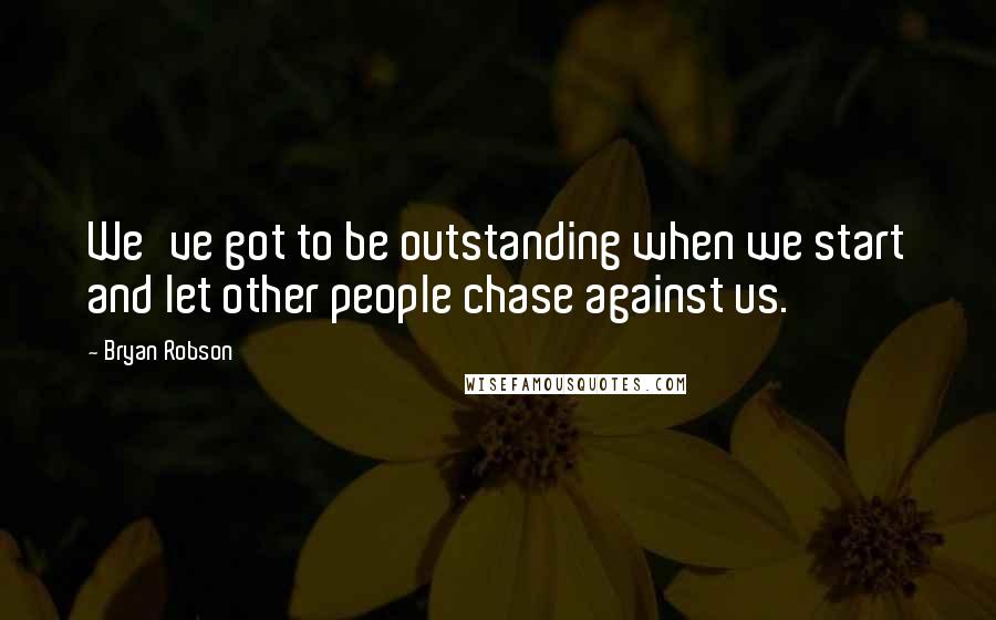 Bryan Robson Quotes: We've got to be outstanding when we start and let other people chase against us.