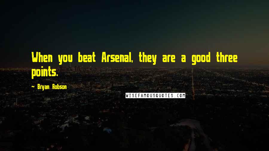 Bryan Robson Quotes: When you beat Arsenal, they are a good three points.