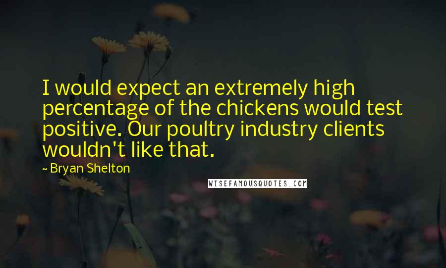 Bryan Shelton Quotes: I would expect an extremely high percentage of the chickens would test positive. Our poultry industry clients wouldn't like that.
