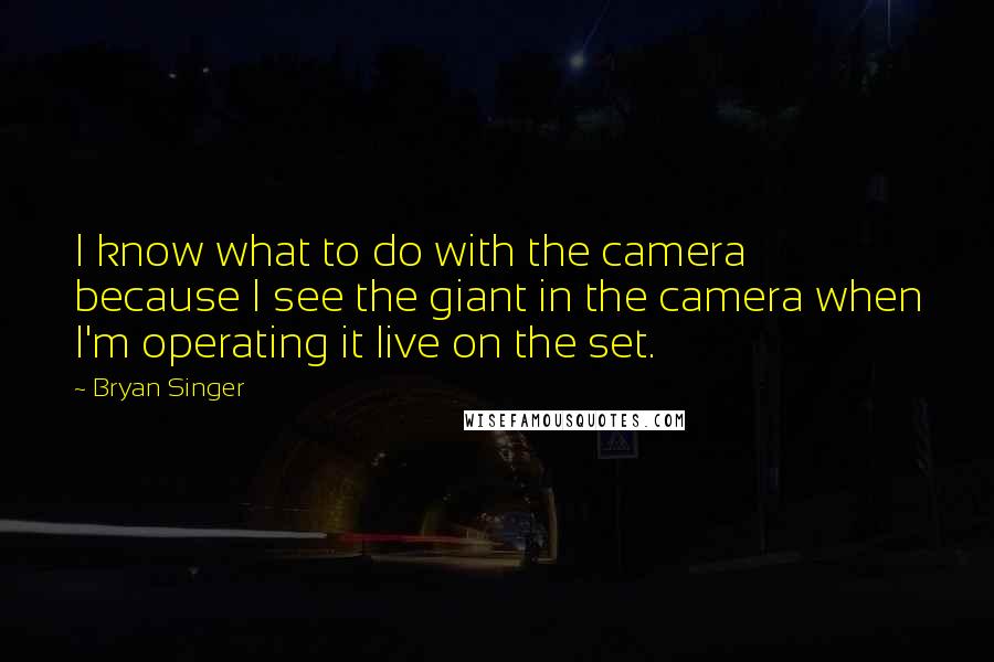 Bryan Singer Quotes: I know what to do with the camera because I see the giant in the camera when I'm operating it live on the set.