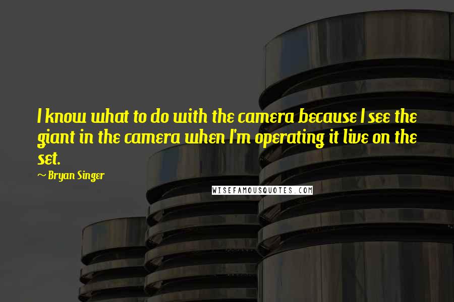 Bryan Singer Quotes: I know what to do with the camera because I see the giant in the camera when I'm operating it live on the set.