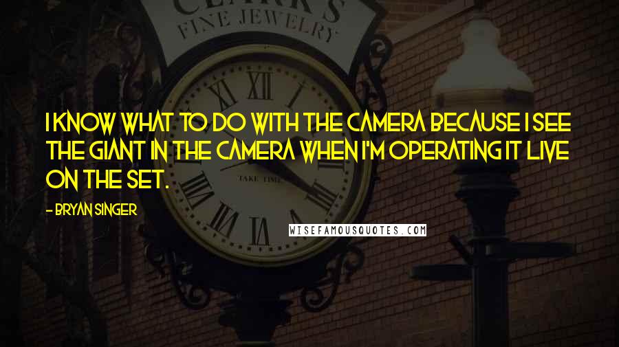 Bryan Singer Quotes: I know what to do with the camera because I see the giant in the camera when I'm operating it live on the set.