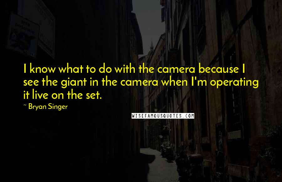 Bryan Singer Quotes: I know what to do with the camera because I see the giant in the camera when I'm operating it live on the set.