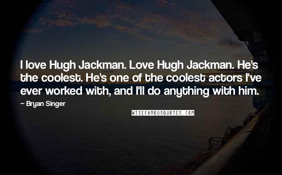 Bryan Singer Quotes: I love Hugh Jackman. Love Hugh Jackman. He's the coolest. He's one of the coolest actors I've ever worked with, and I'll do anything with him.
