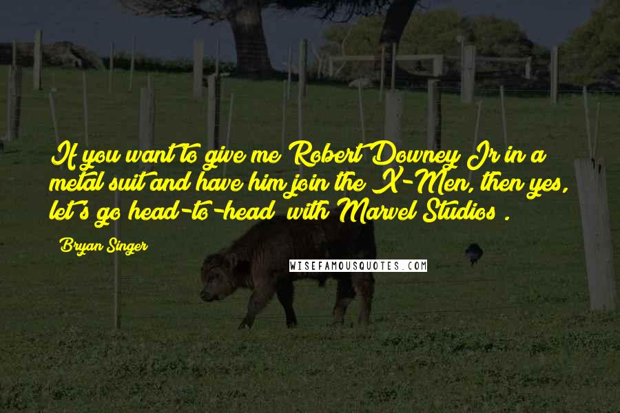 Bryan Singer Quotes: If you want to give me Robert Downey Jr in a metal suit and have him join the X-Men, then yes, let's go head-to-head [with Marvel Studios].