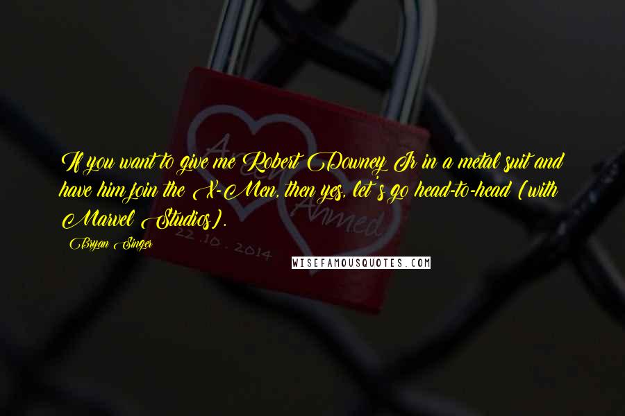 Bryan Singer Quotes: If you want to give me Robert Downey Jr in a metal suit and have him join the X-Men, then yes, let's go head-to-head [with Marvel Studios].