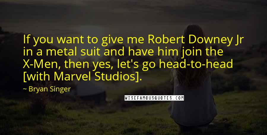 Bryan Singer Quotes: If you want to give me Robert Downey Jr in a metal suit and have him join the X-Men, then yes, let's go head-to-head [with Marvel Studios].