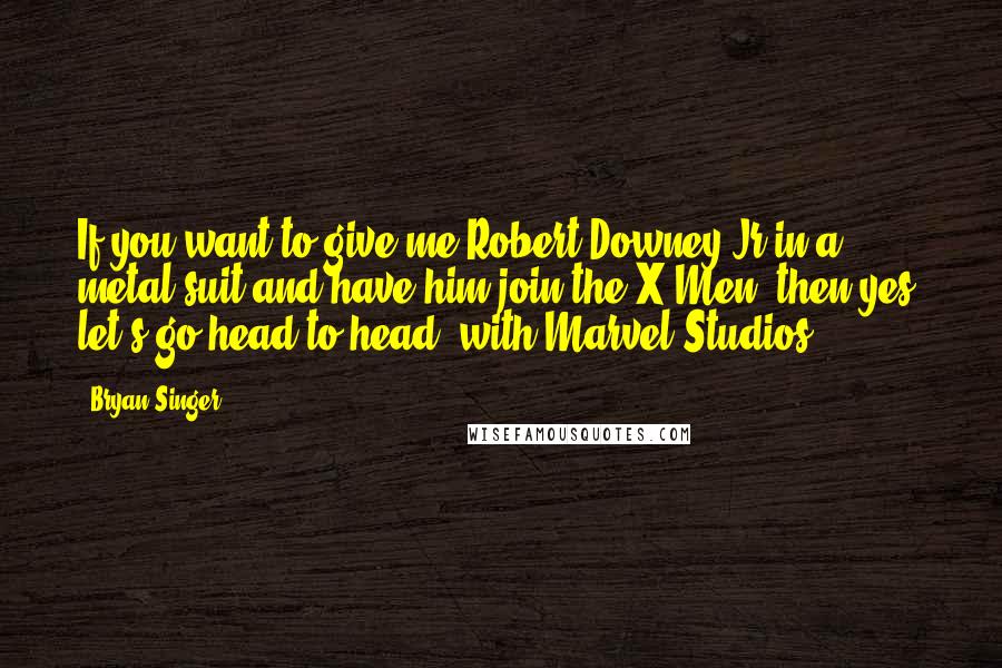 Bryan Singer Quotes: If you want to give me Robert Downey Jr in a metal suit and have him join the X-Men, then yes, let's go head-to-head [with Marvel Studios].