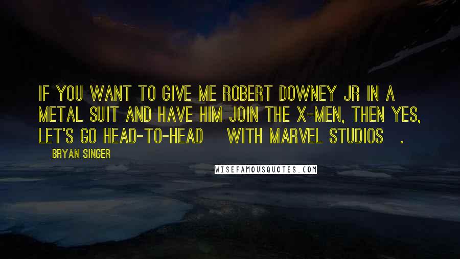 Bryan Singer Quotes: If you want to give me Robert Downey Jr in a metal suit and have him join the X-Men, then yes, let's go head-to-head [with Marvel Studios].