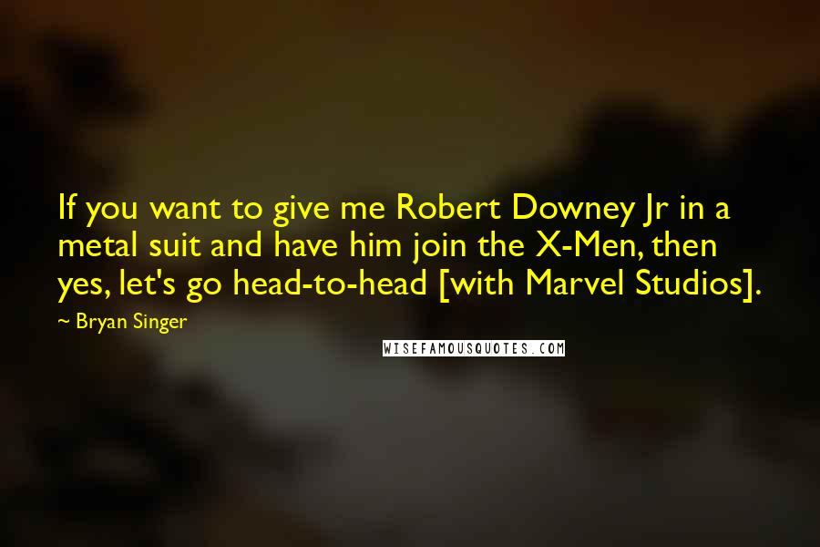 Bryan Singer Quotes: If you want to give me Robert Downey Jr in a metal suit and have him join the X-Men, then yes, let's go head-to-head [with Marvel Studios].