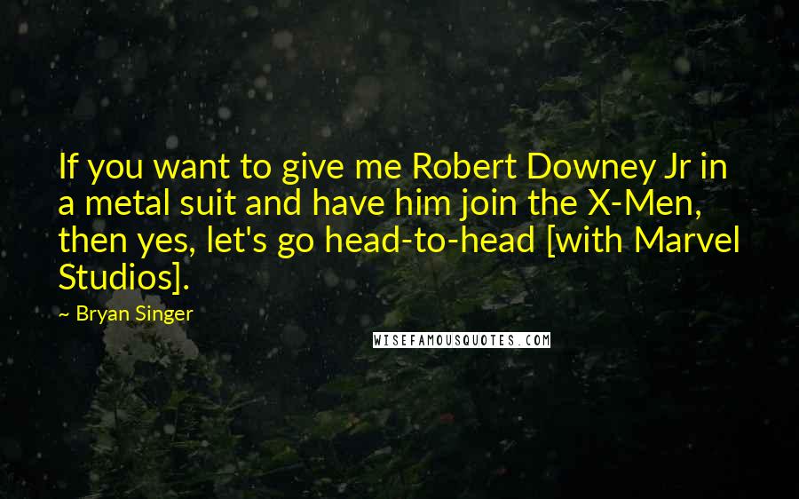 Bryan Singer Quotes: If you want to give me Robert Downey Jr in a metal suit and have him join the X-Men, then yes, let's go head-to-head [with Marvel Studios].