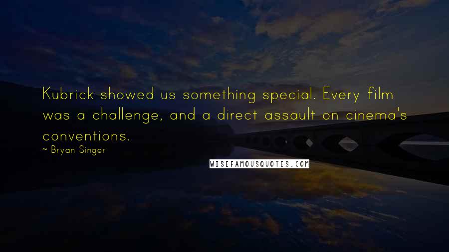Bryan Singer Quotes: Kubrick showed us something special. Every film was a challenge, and a direct assault on cinema's conventions.