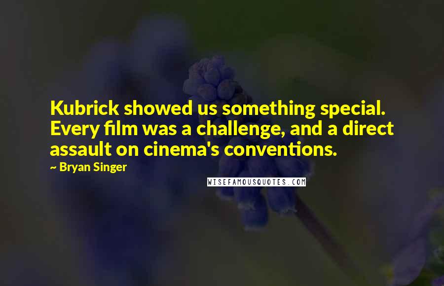 Bryan Singer Quotes: Kubrick showed us something special. Every film was a challenge, and a direct assault on cinema's conventions.
