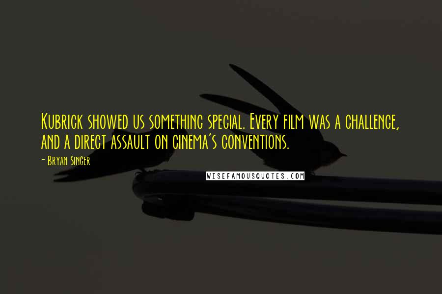 Bryan Singer Quotes: Kubrick showed us something special. Every film was a challenge, and a direct assault on cinema's conventions.