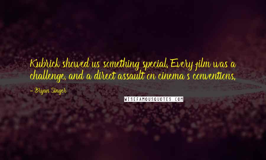 Bryan Singer Quotes: Kubrick showed us something special. Every film was a challenge, and a direct assault on cinema's conventions.