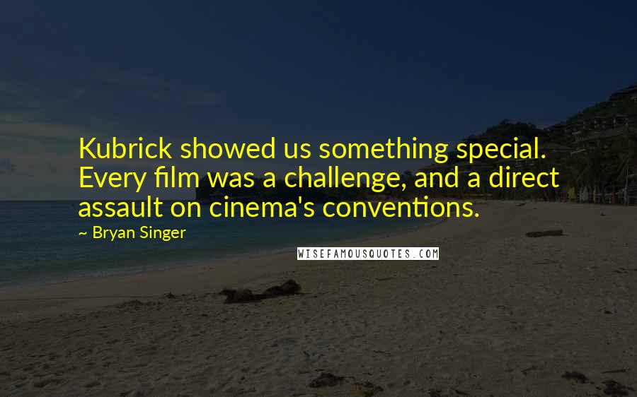 Bryan Singer Quotes: Kubrick showed us something special. Every film was a challenge, and a direct assault on cinema's conventions.