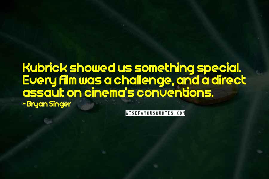 Bryan Singer Quotes: Kubrick showed us something special. Every film was a challenge, and a direct assault on cinema's conventions.