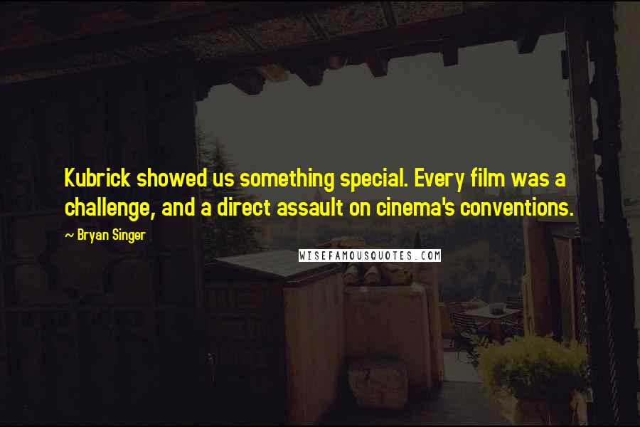 Bryan Singer Quotes: Kubrick showed us something special. Every film was a challenge, and a direct assault on cinema's conventions.