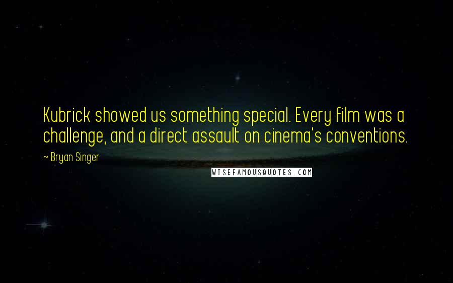 Bryan Singer Quotes: Kubrick showed us something special. Every film was a challenge, and a direct assault on cinema's conventions.