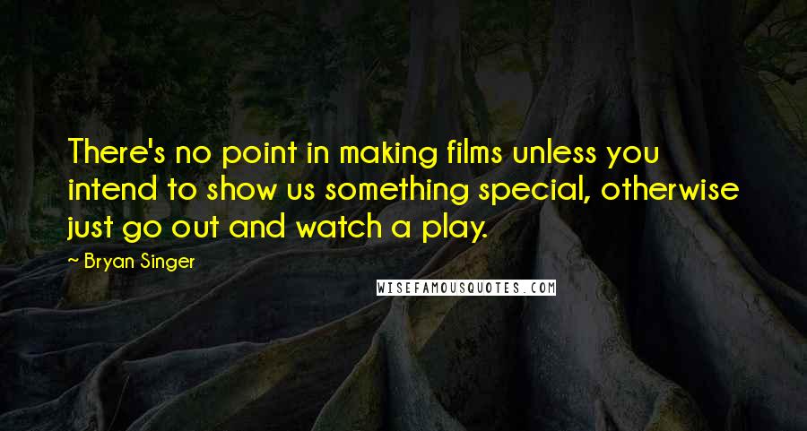 Bryan Singer Quotes: There's no point in making films unless you intend to show us something special, otherwise just go out and watch a play.