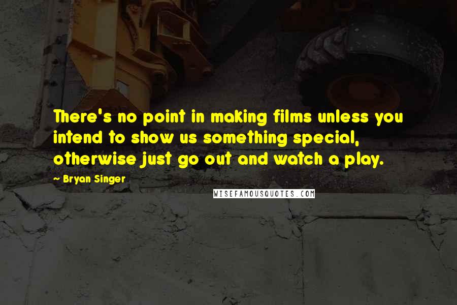 Bryan Singer Quotes: There's no point in making films unless you intend to show us something special, otherwise just go out and watch a play.