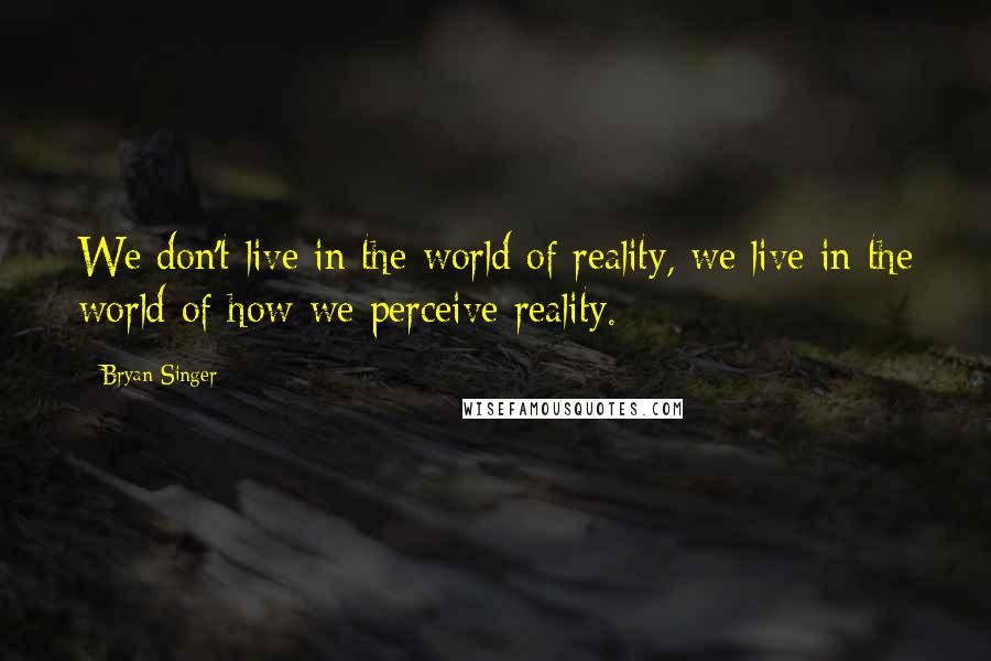 Bryan Singer Quotes: We don't live in the world of reality, we live in the world of how we perceive reality.