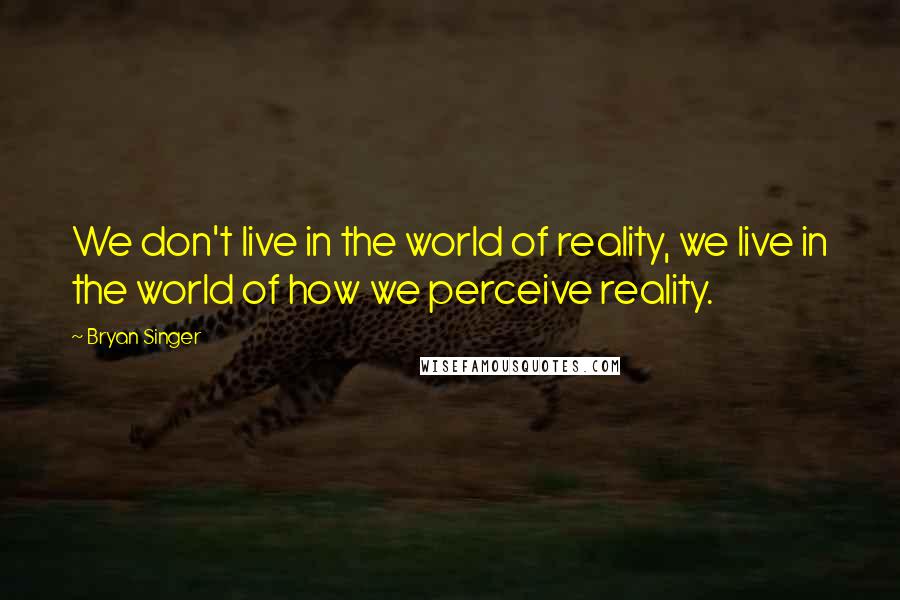 Bryan Singer Quotes: We don't live in the world of reality, we live in the world of how we perceive reality.