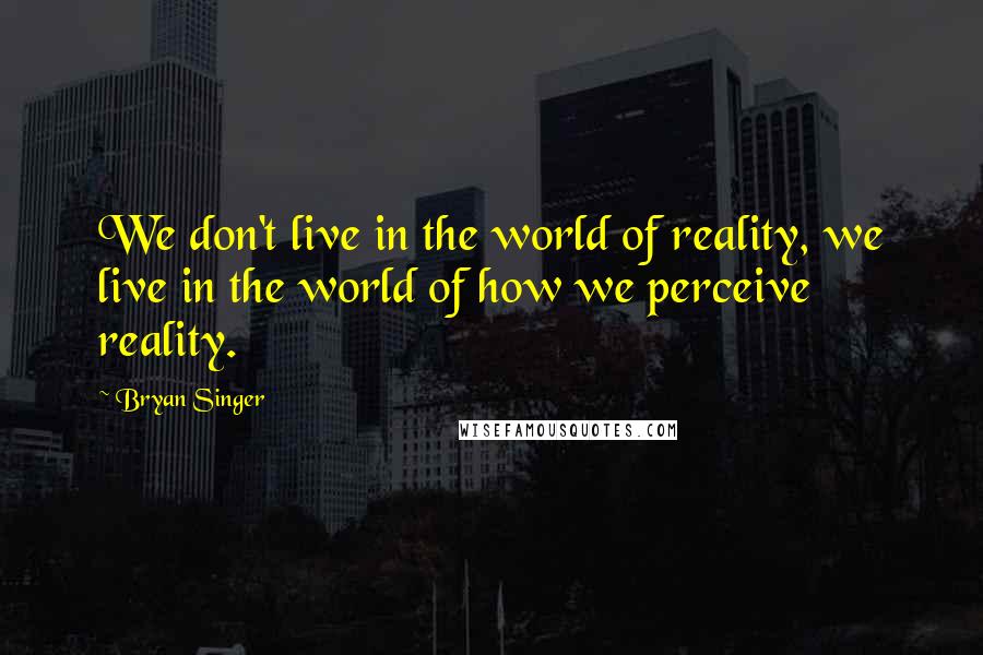 Bryan Singer Quotes: We don't live in the world of reality, we live in the world of how we perceive reality.