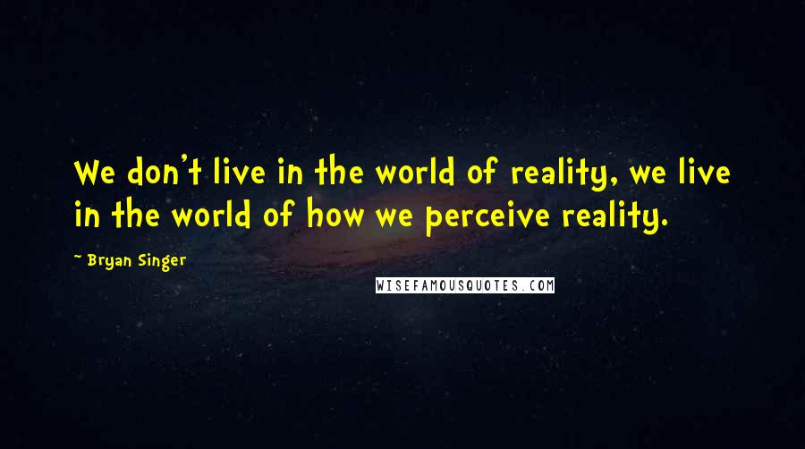 Bryan Singer Quotes: We don't live in the world of reality, we live in the world of how we perceive reality.