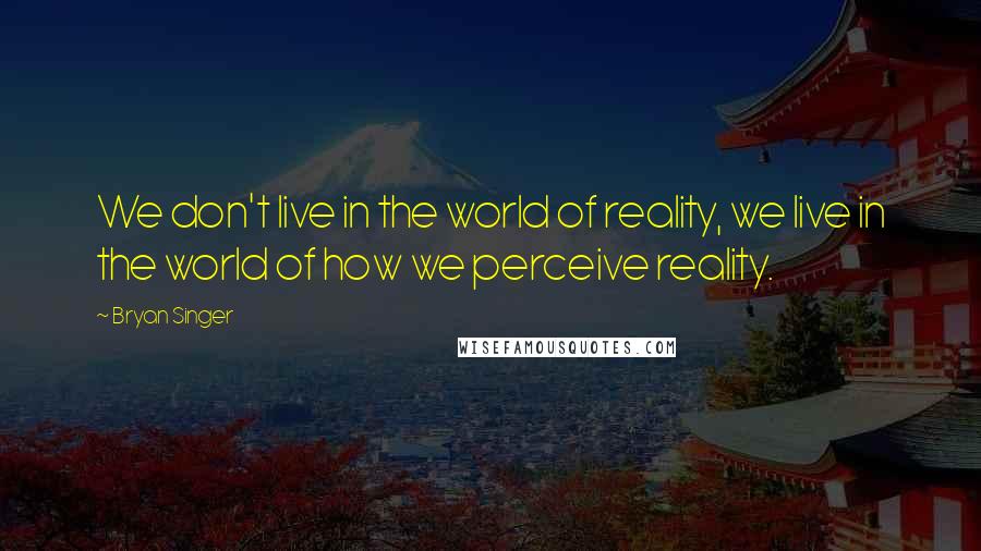 Bryan Singer Quotes: We don't live in the world of reality, we live in the world of how we perceive reality.
