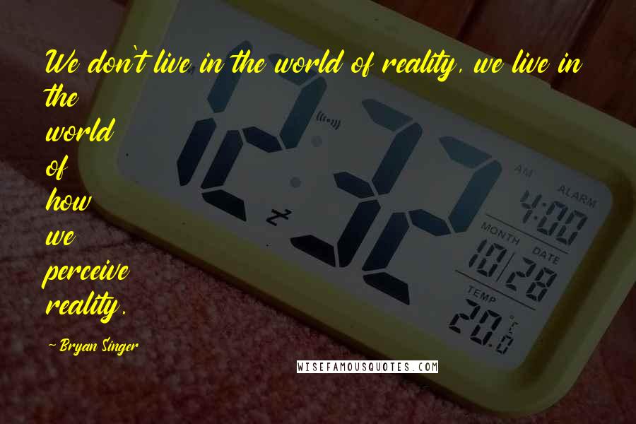 Bryan Singer Quotes: We don't live in the world of reality, we live in the world of how we perceive reality.