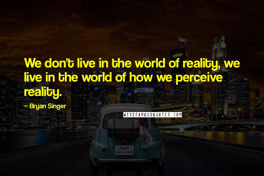 Bryan Singer Quotes: We don't live in the world of reality, we live in the world of how we perceive reality.