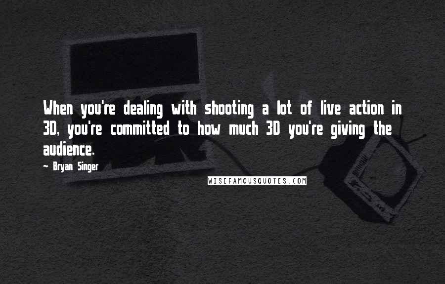 Bryan Singer Quotes: When you're dealing with shooting a lot of live action in 3D, you're committed to how much 3D you're giving the audience.