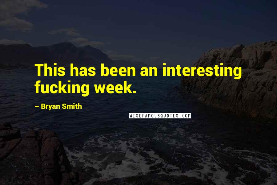 Bryan Smith Quotes: This has been an interesting fucking week.