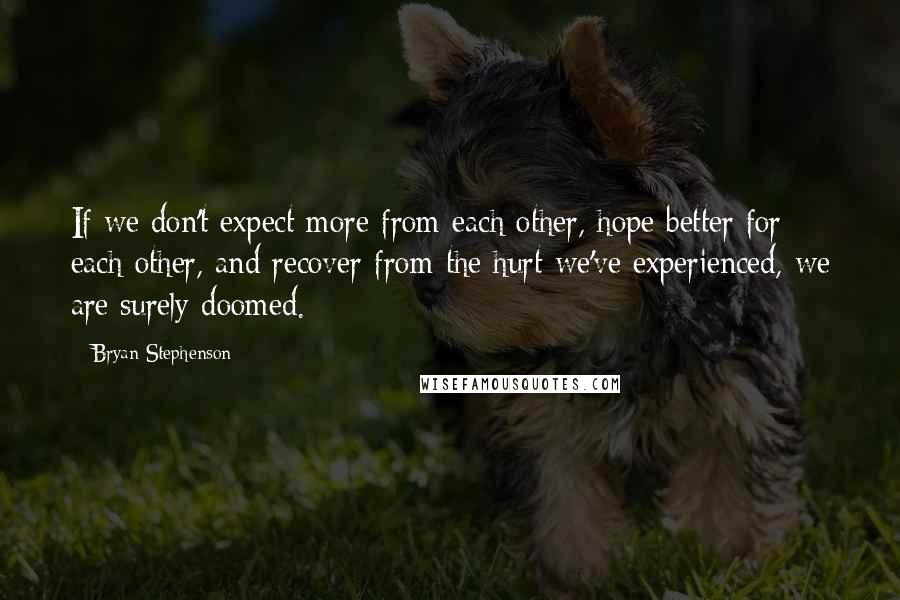 Bryan Stephenson Quotes: If we don't expect more from each other, hope better for each other, and recover from the hurt we've experienced, we are surely doomed.