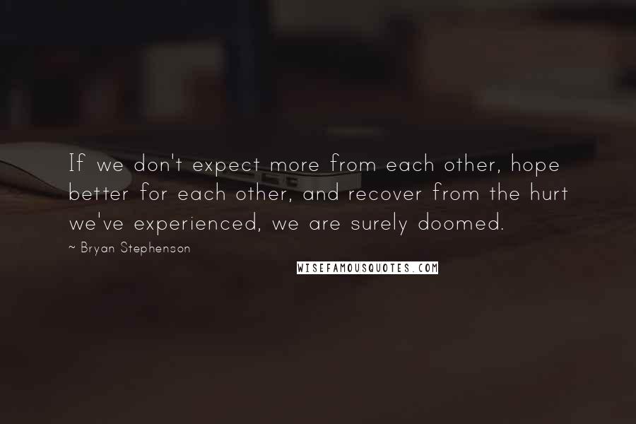 Bryan Stephenson Quotes: If we don't expect more from each other, hope better for each other, and recover from the hurt we've experienced, we are surely doomed.