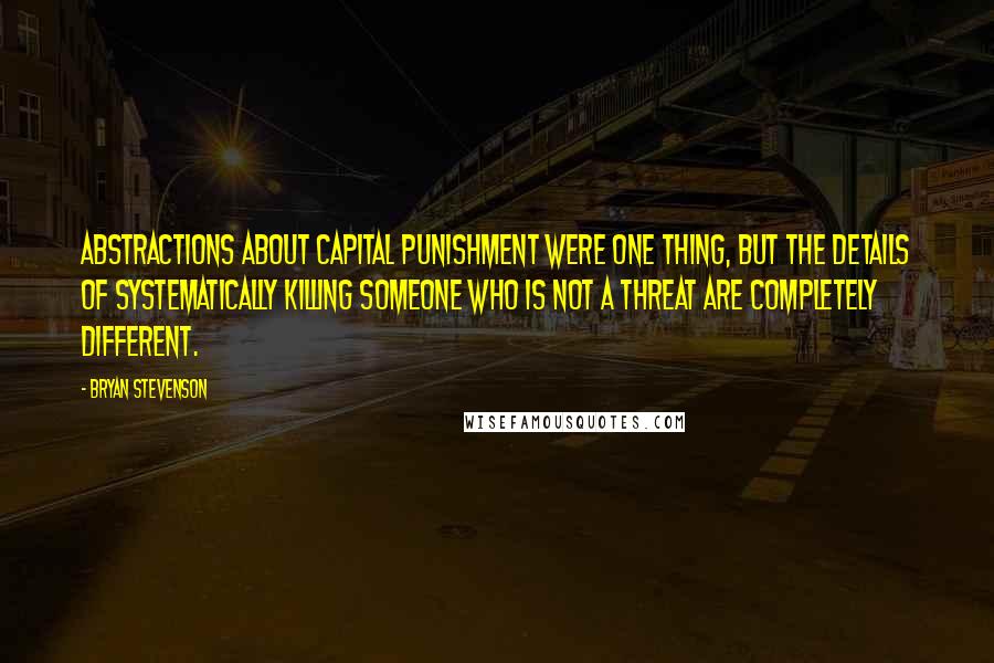 Bryan Stevenson Quotes: Abstractions about capital punishment were one thing, but the details of systematically killing someone who is not a threat are completely different.