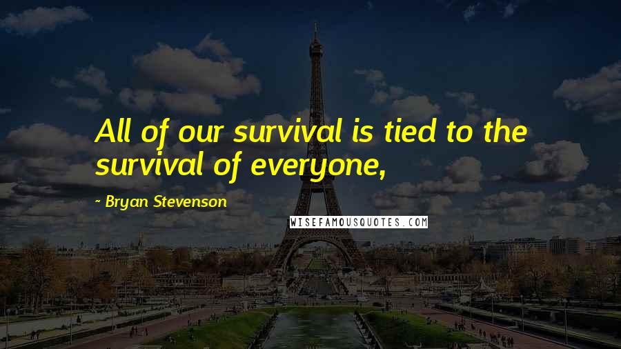 Bryan Stevenson Quotes: All of our survival is tied to the survival of everyone,