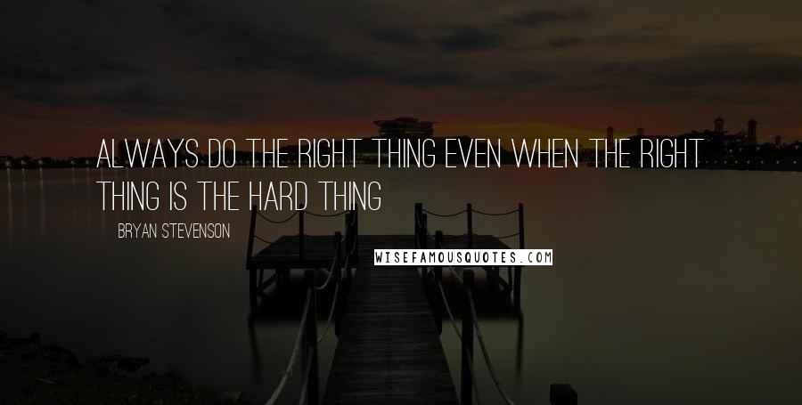 Bryan Stevenson Quotes: Always do the right thing even when the right thing is the hard thing