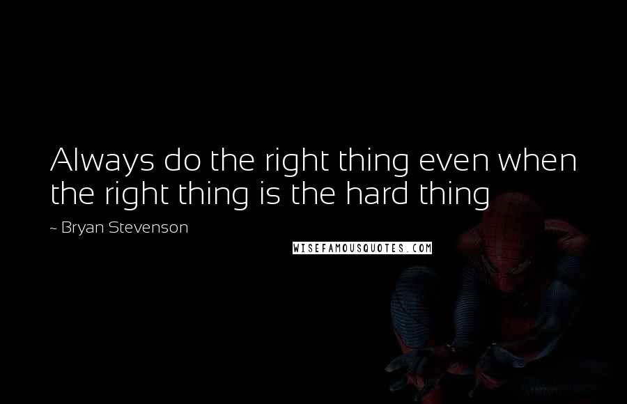 Bryan Stevenson Quotes: Always do the right thing even when the right thing is the hard thing