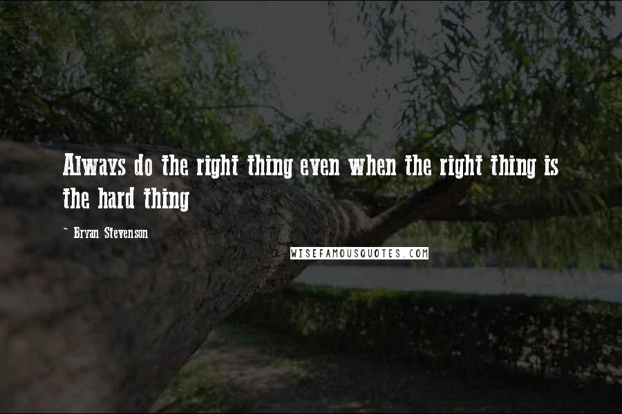 Bryan Stevenson Quotes: Always do the right thing even when the right thing is the hard thing