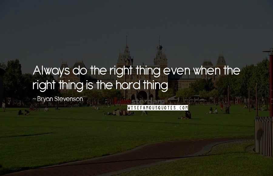 Bryan Stevenson Quotes: Always do the right thing even when the right thing is the hard thing