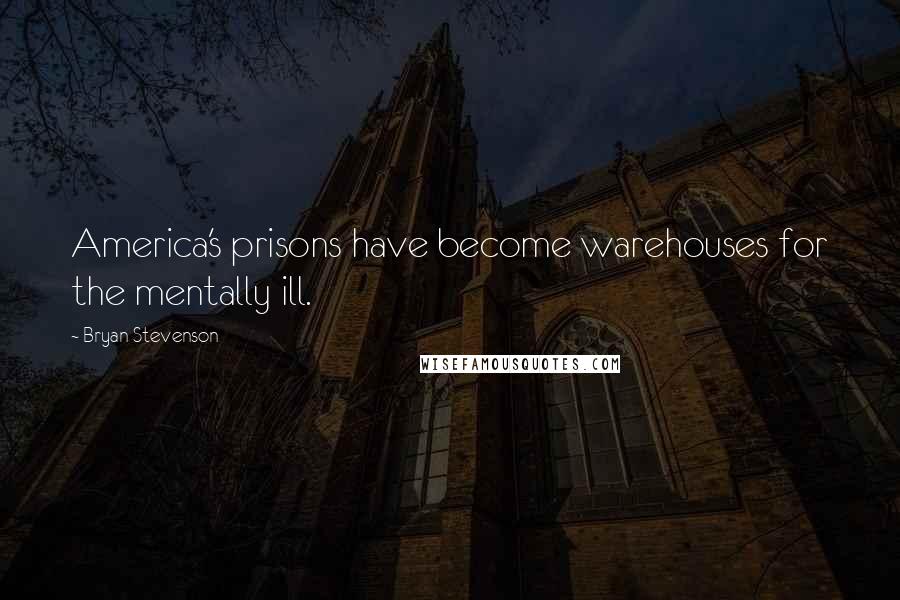 Bryan Stevenson Quotes: America's prisons have become warehouses for the mentally ill.