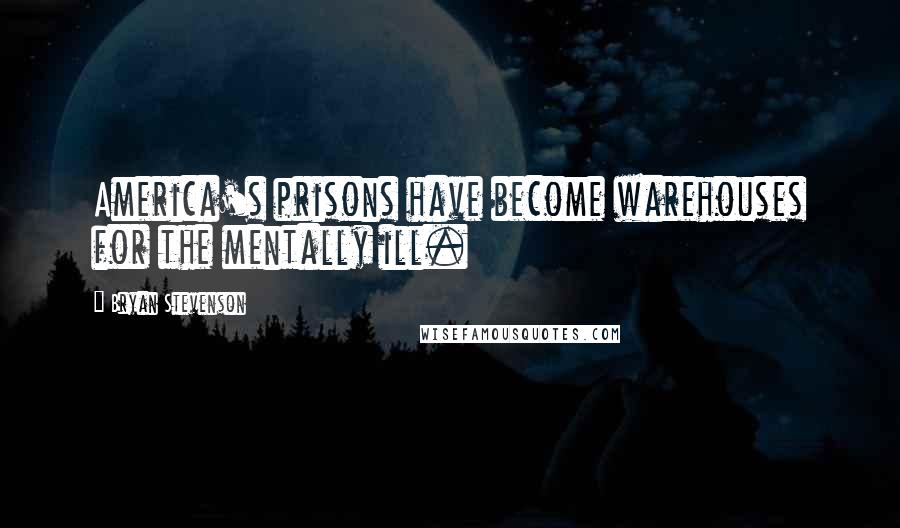 Bryan Stevenson Quotes: America's prisons have become warehouses for the mentally ill.