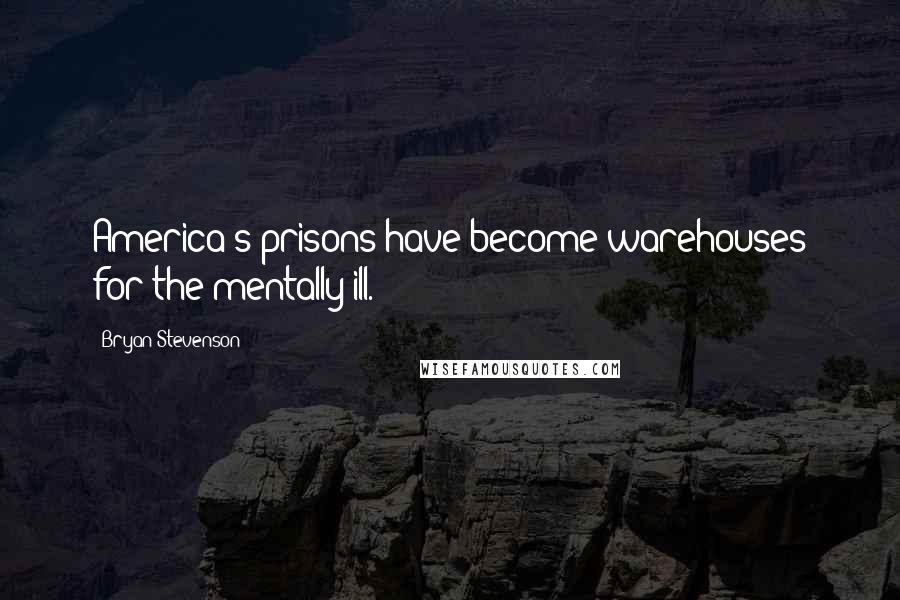 Bryan Stevenson Quotes: America's prisons have become warehouses for the mentally ill.