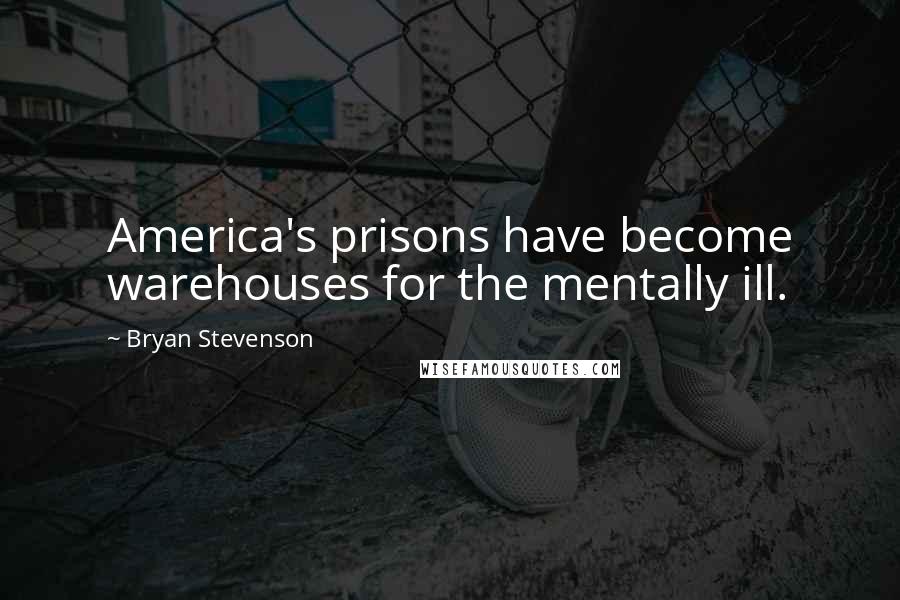 Bryan Stevenson Quotes: America's prisons have become warehouses for the mentally ill.