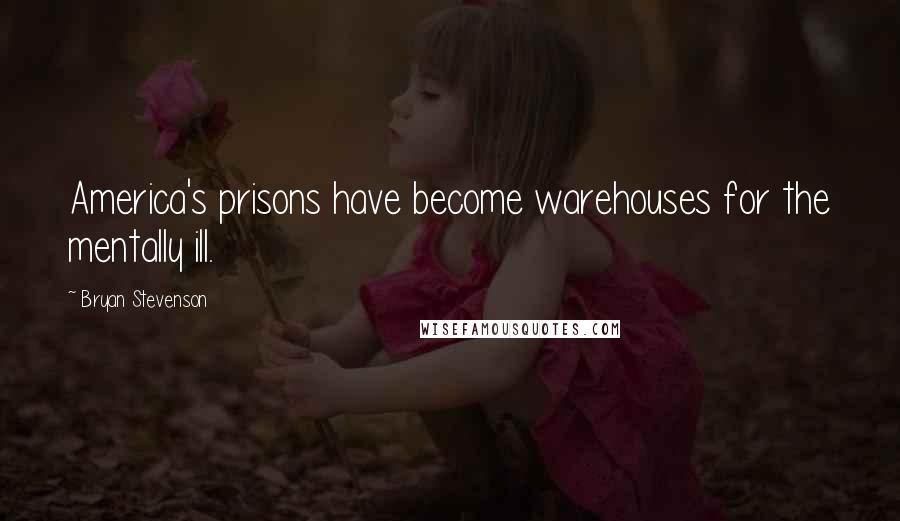 Bryan Stevenson Quotes: America's prisons have become warehouses for the mentally ill.