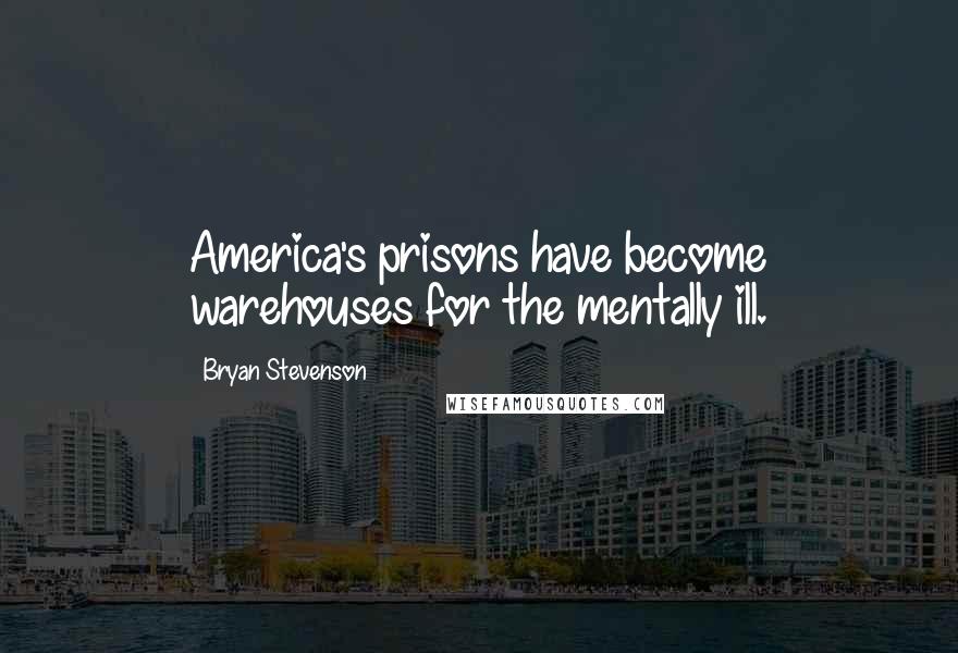 Bryan Stevenson Quotes: America's prisons have become warehouses for the mentally ill.