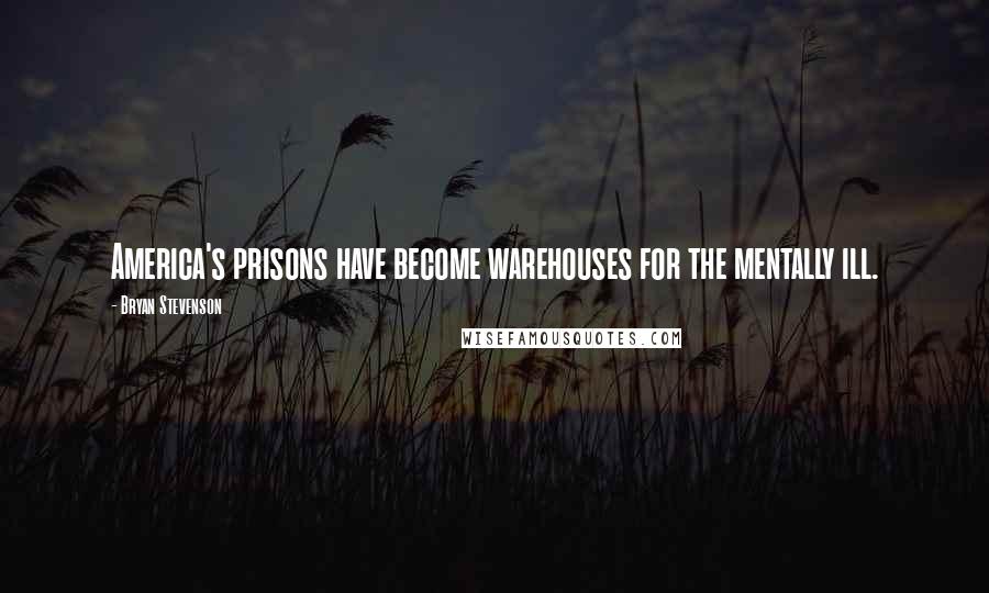 Bryan Stevenson Quotes: America's prisons have become warehouses for the mentally ill.