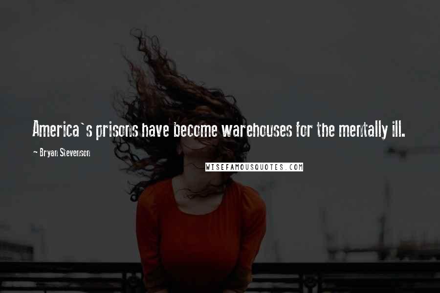 Bryan Stevenson Quotes: America's prisons have become warehouses for the mentally ill.